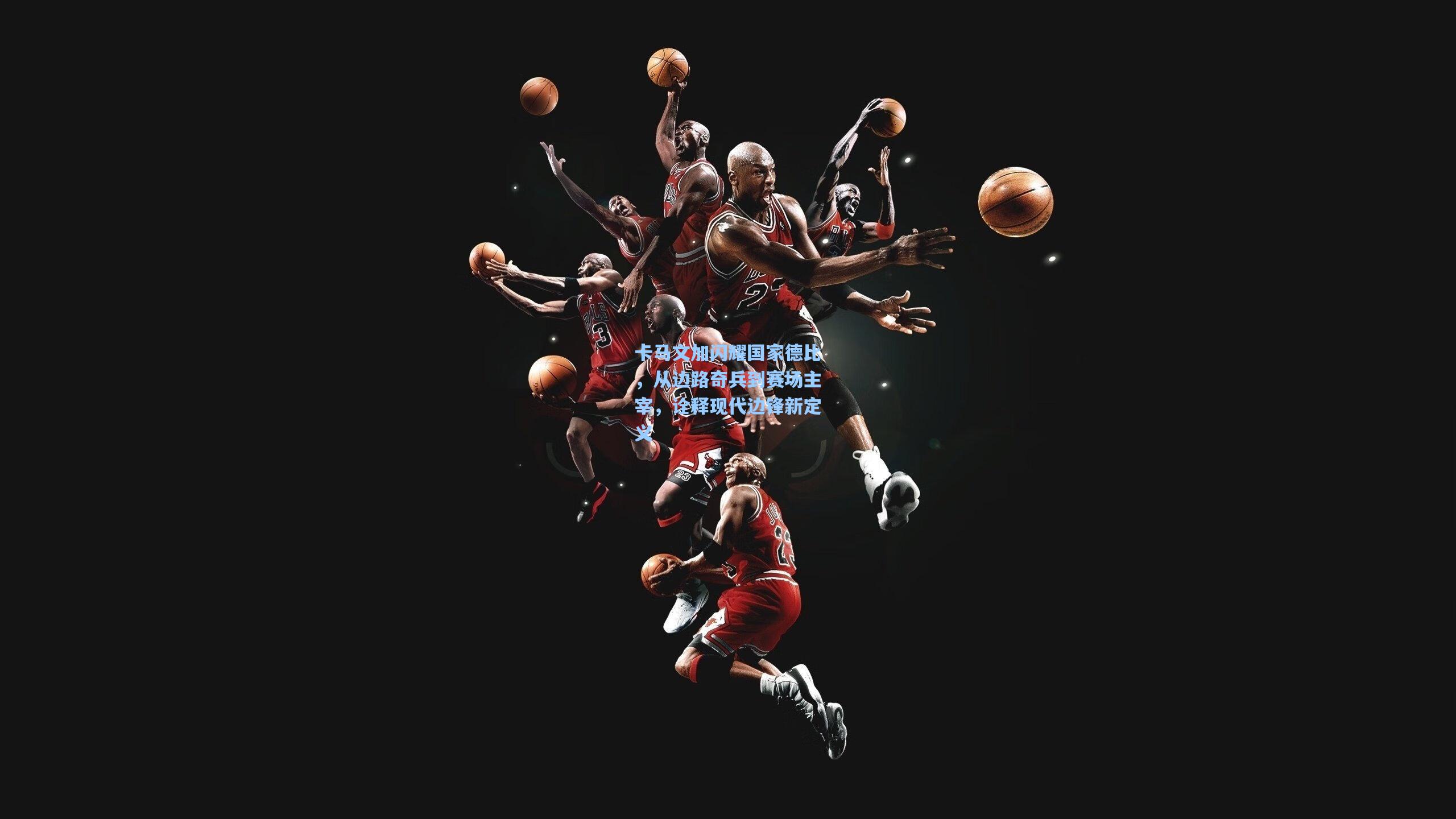 卡马文加闪耀国家德比，从边路奇兵到赛场主宰，诠释现代边锋新定义