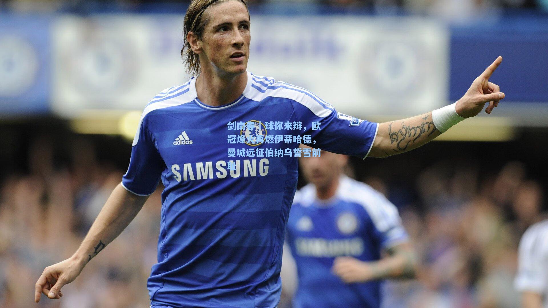 剑南春|球你来辩,欧冠烽火再燃伊蒂哈德,曼城远征伯纳乌誓雪前耻