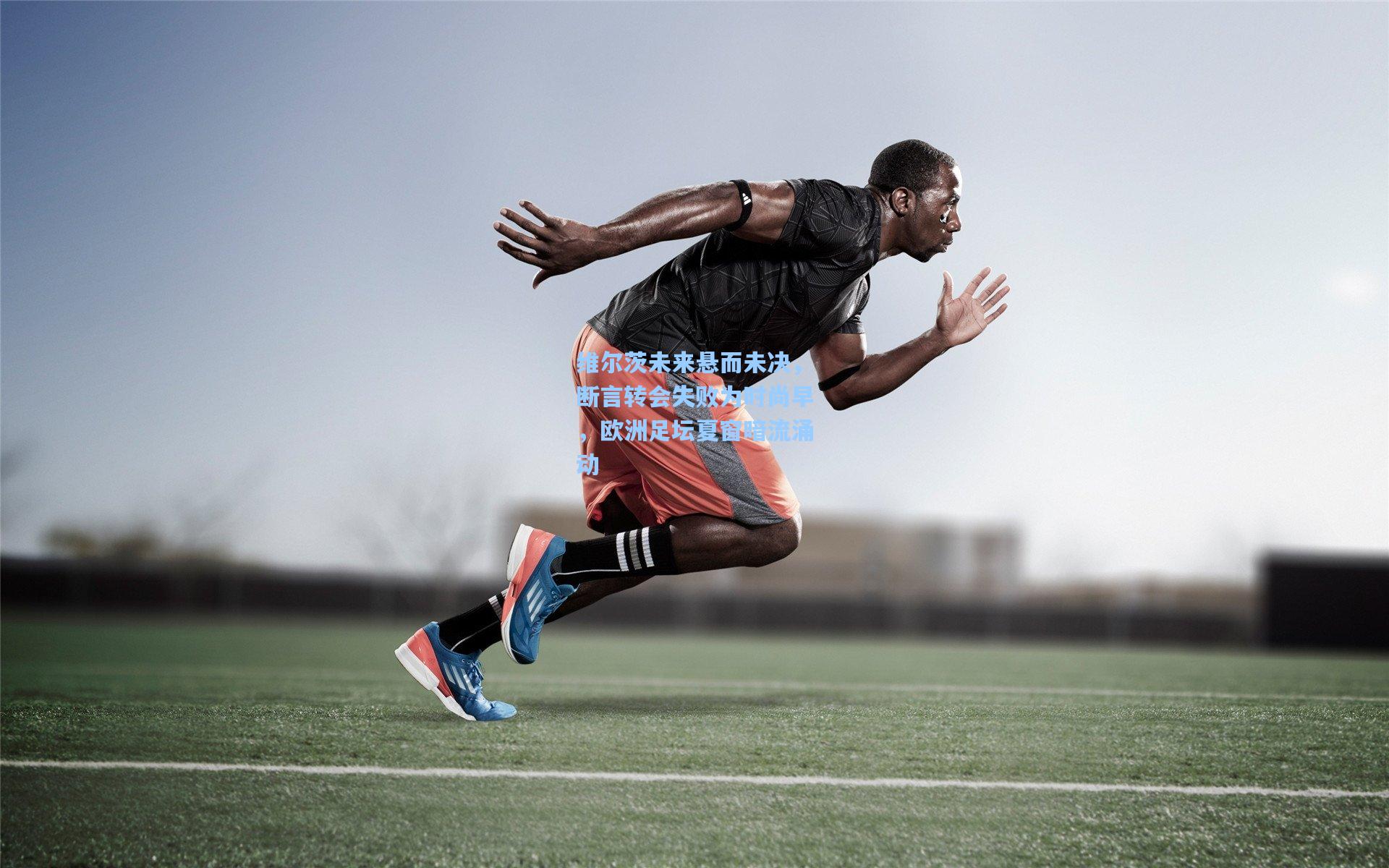 维尔茨未来悬而未决，断言转会失败为时尚早，欧洲足坛夏窗暗流涌动